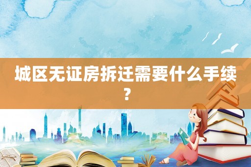 城區(qū)無證房拆遷需要什么手續(xù)？