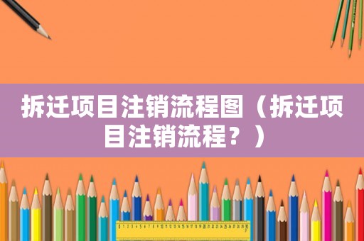 拆遷項(xiàng)目注銷流程圖（拆遷項(xiàng)目注銷流程？）