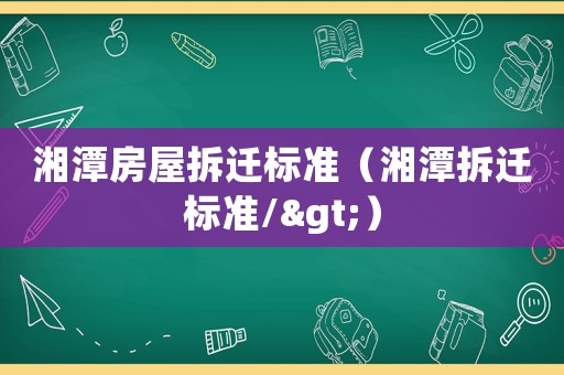 湘潭房屋拆遷標(biāo)準(zhǔn)（湘潭拆遷標(biāo)準(zhǔn)/>）