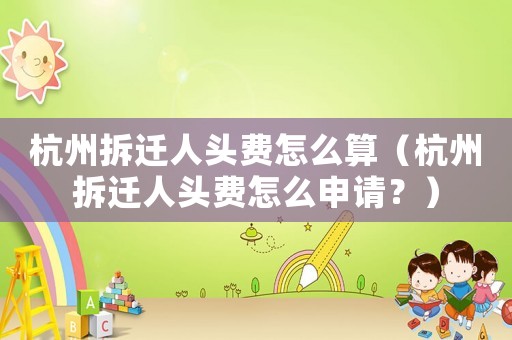 杭州拆遷人頭費(fèi)怎么算（杭州拆遷人頭費(fèi)怎么申請(qǐng)？）