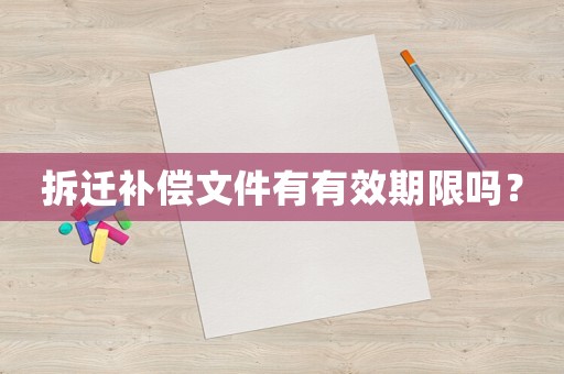 拆遷補(bǔ)償文件有有效期限嗎？