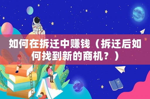 如何在拆遷中賺錢（拆遷后如何找到新的商機(jī)？）