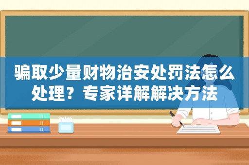騙取少量財(cái)物治安處罰法怎么處理？專家詳解解決方法