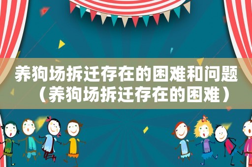 養(yǎng)狗場(chǎng)拆遷存在的困難和問(wèn)題（養(yǎng)狗場(chǎng)拆遷存在的困難）