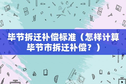 畢節(jié)拆遷補償標準（怎樣計算畢節(jié)市拆遷補償？）