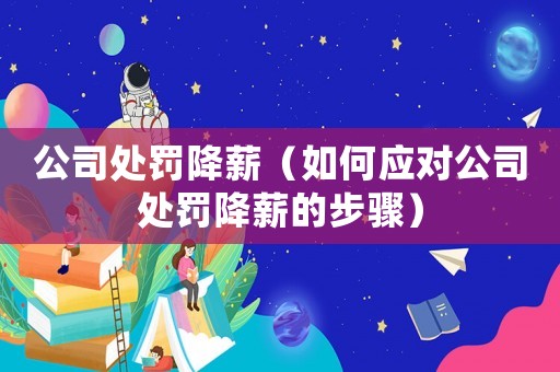 公司處罰降薪（如何應(yīng)對(duì)公司處罰降薪的步驟）