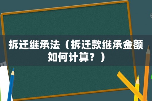 拆遷繼承法（拆遷款繼承金額如何計算？）