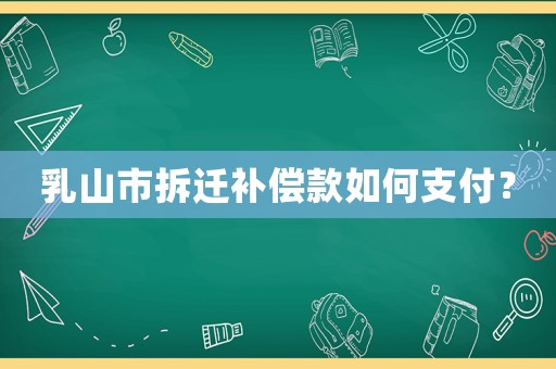 乳山市拆遷補(bǔ)償款如何支付？