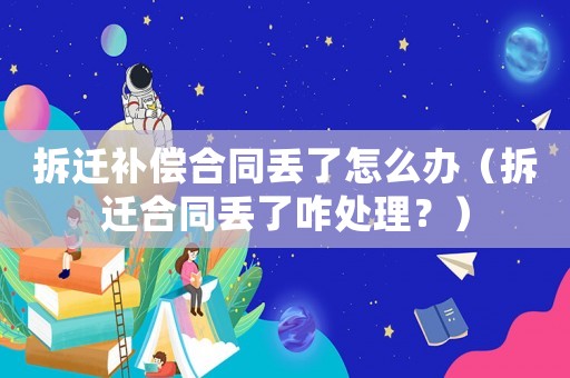 拆遷補(bǔ)償合同丟了怎么辦（拆遷合同丟了咋處理？）