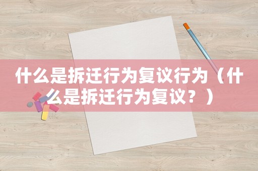 什么是拆遷行為復(fù)議行為（什么是拆遷行為復(fù)議？）