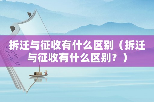 拆遷與征收有什么區(qū)別（拆遷與征收有什么區(qū)別？）