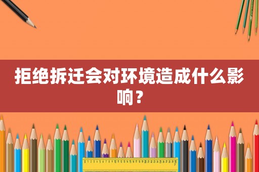 拒絕拆遷會(huì)對(duì)環(huán)境造成什么影響？