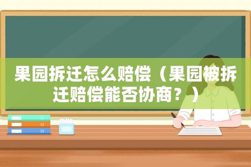果園拆遷怎么賠償（果園被拆遷賠償能否協(xié)商？）