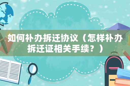 如何補(bǔ)辦拆遷協(xié)議（怎樣補(bǔ)辦拆遷證相關(guān)手續(xù)？）