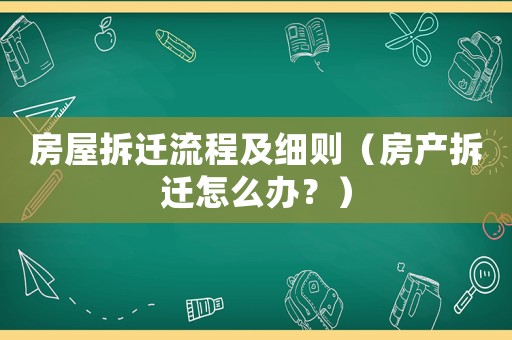 房屋拆遷流程及細(xì)則（房產(chǎn)拆遷怎么辦？）