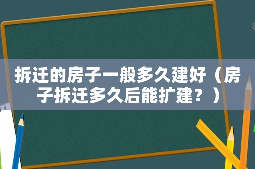 拆遷的房子一般多久建好（房子拆遷多久后能擴(kuò)建？）