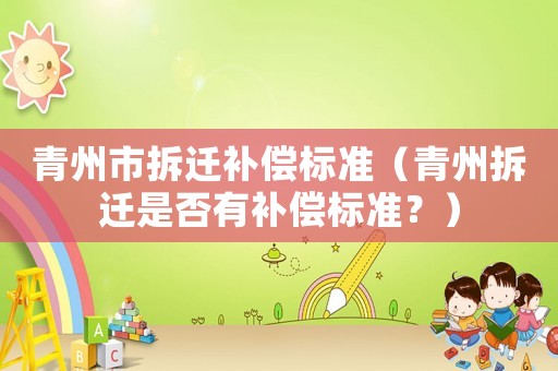 青州市拆遷補(bǔ)償標(biāo)準(zhǔn)（青州拆遷是否有補(bǔ)償標(biāo)準(zhǔn)？）
