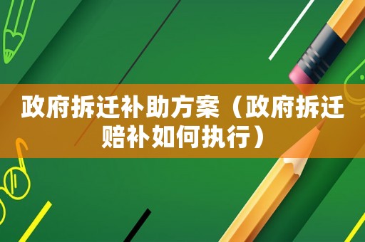 政府拆遷補助方案（政府拆遷賠補如何執(zhí)行）