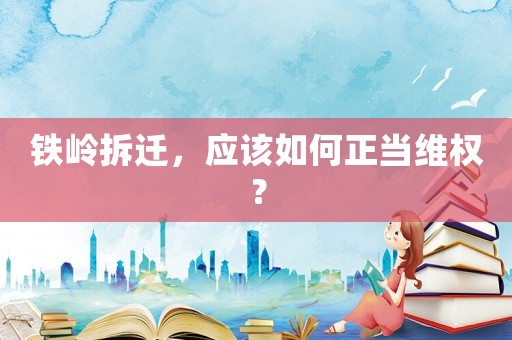 鐵嶺拆遷，應(yīng)該如何正當(dāng)維權(quán)？