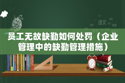 員工無故缺勤如何處罰（企業(yè)管理中的缺勤管理措施）