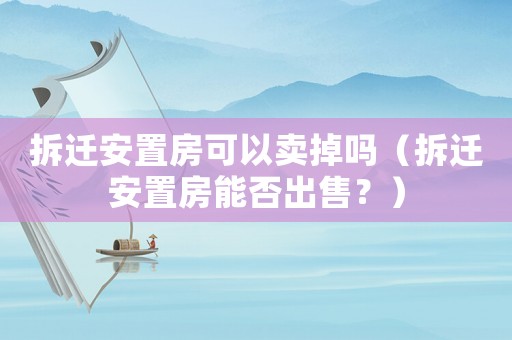 拆遷安置房可以賣掉嗎（拆遷安置房能否出售？）