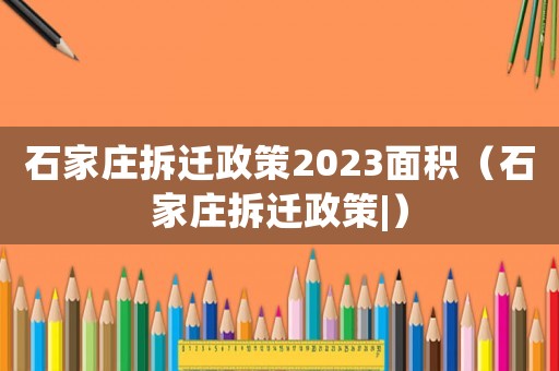 石家莊拆遷政策2023面積（石家莊拆遷政策|）