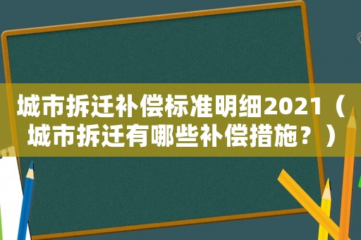 城市拆遷補償標準明細2021（城市拆遷有哪些補償措施？）
