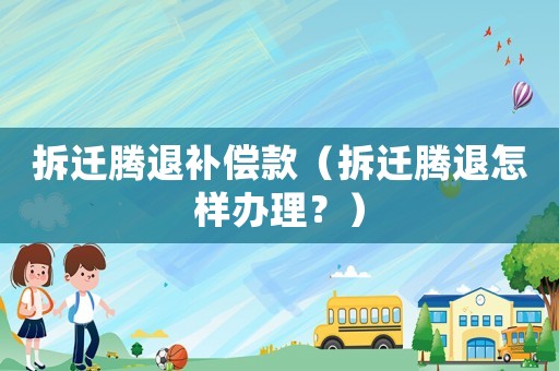 拆遷騰退補(bǔ)償款（拆遷騰退怎樣辦理？）