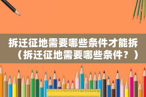拆遷征地需要哪些條件才能拆（拆遷征地需要哪些條件？）
