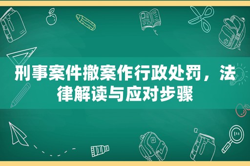 刑事案件撤案作行政處罰，法律解讀與應(yīng)對步驟