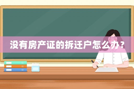 沒有房產(chǎn)證的拆遷戶怎么辦？