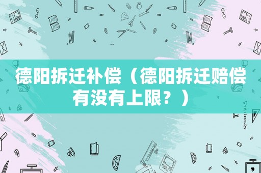 德陽拆遷補償（德陽拆遷賠償有沒有上限？）