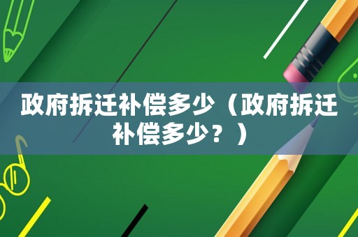 政府拆遷補(bǔ)償多少（政府拆遷補(bǔ)償多少？）