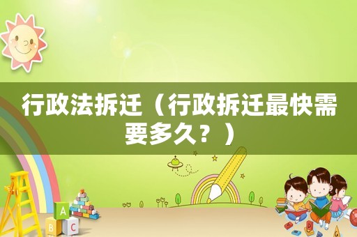 行政法拆遷（行政拆遷最快需要多久？）