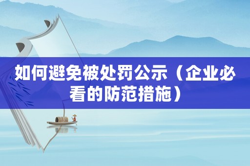 如何避免被處罰公示（企業(yè)必看的防范措施）