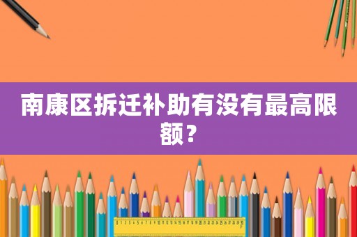 南康區(qū)拆遷補助有沒有最高限額？