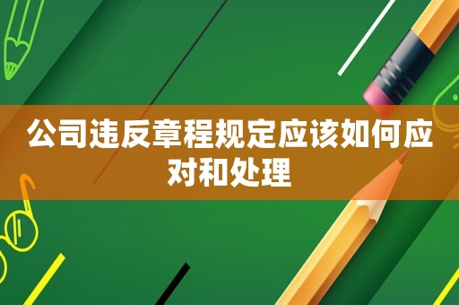 公司違反章程規(guī)定應(yīng)該如何應(yīng)對(duì)和處理