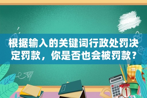根據(jù)輸入的關(guān)鍵詞行政處罰決定罰款，你是否也會(huì)被罰款？