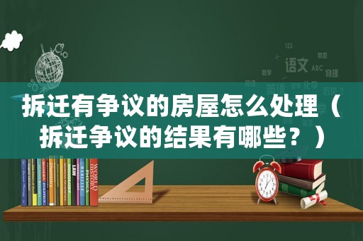 拆遷有爭議的房屋怎么處理（拆遷爭議的結(jié)果有哪些？）