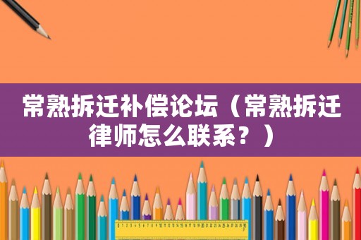 常熟拆遷補(bǔ)償論壇（常熟拆遷律師怎么聯(lián)系？）