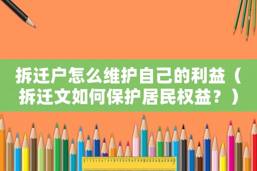 拆遷戶怎么維護自己的利益（拆遷文如何保護居民權(quán)益？）