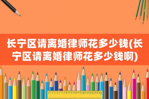 長(zhǎng)寧區(qū)請(qǐng)離婚律師花多少錢(長(zhǎng)寧區(qū)請(qǐng)離婚律師花多少錢啊)