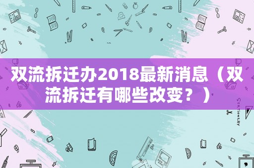 雙流拆遷辦2018最新消息（雙流拆遷有哪些改變？）