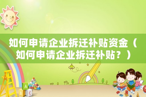 如何申請企業(yè)拆遷補(bǔ)貼資金（如何申請企業(yè)拆遷補(bǔ)貼？）
