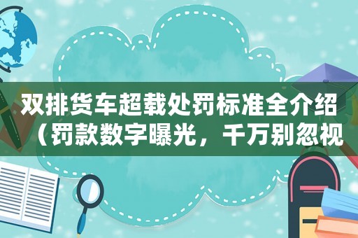 雙排貨車超載處罰標準全介紹（罰款數(shù)字曝光，千萬別忽視）