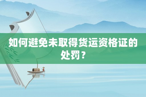 如何避免未取得貨運(yùn)資格證的處罰？