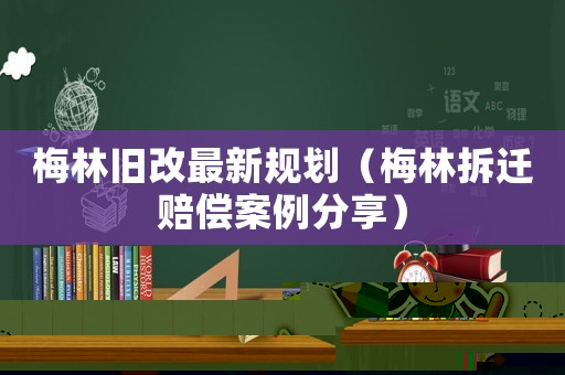 梅林舊改最新規(guī)劃（梅林拆遷賠償案例分享）
