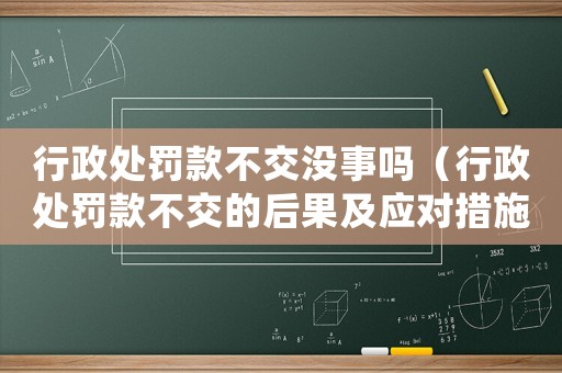 行政處罰款不交沒(méi)事嗎（行政處罰款不交的后果及應(yīng)對(duì)措施）