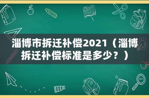 淄博市拆遷補(bǔ)償2021（淄博拆遷補(bǔ)償標(biāo)準(zhǔn)是多少？）