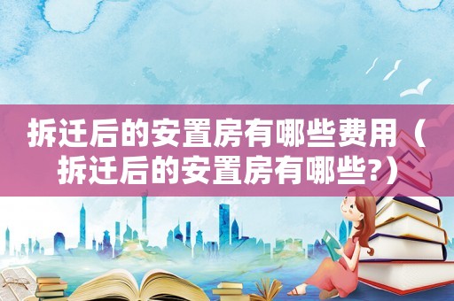 拆遷后的安置房有哪些費(fèi)用（拆遷后的安置房有哪些?）